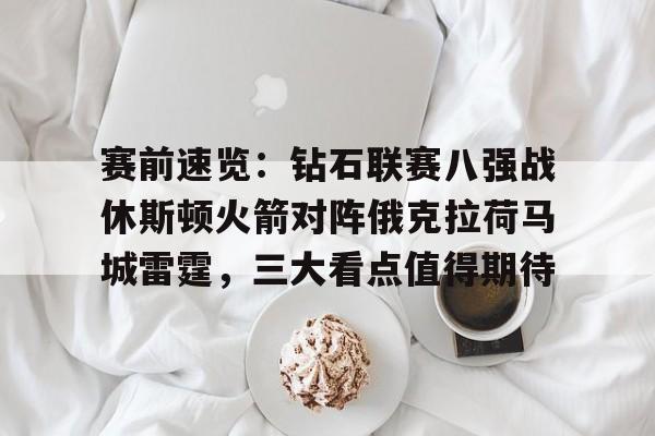 赛前速览：钻石联赛八强战休斯顿火箭对阵俄克拉荷马城雷霆，三大看点值得期待的简单介绍